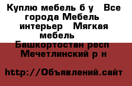 Куплю мебель б/у - Все города Мебель, интерьер » Мягкая мебель   . Башкортостан респ.,Мечетлинский р-н